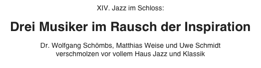 XIV. Jazz im Schloss:

Drei Musiker im Rausch der Inspiration

Dr. Wolfgang Schömbs, Matthias Weise und Uwe Schmidt
verschmolzen vor vollem Haus Jazz und Klassik
